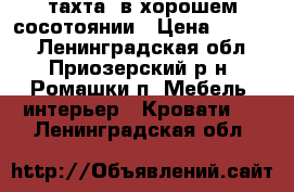 тахта  в хорошем сосотоянии › Цена ­ 5 000 - Ленинградская обл., Приозерский р-н, Ромашки п. Мебель, интерьер » Кровати   . Ленинградская обл.